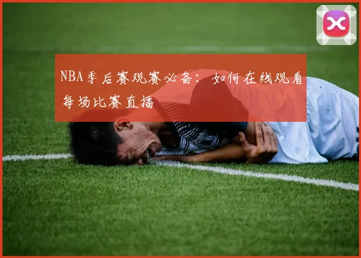 NBA季后赛观赛必备：如何在线观看每场比赛直播