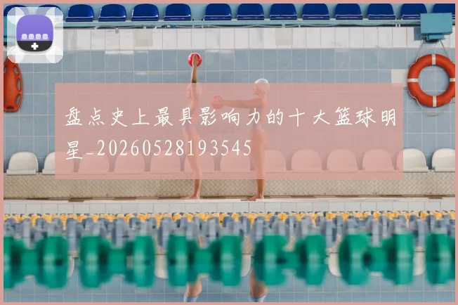 盘点史上最具影响力的十大篮球明星_20260528193545