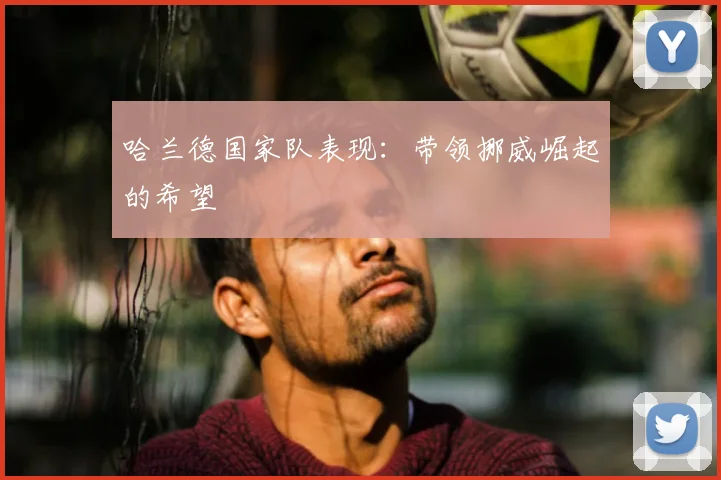 哈兰德国家队表现：带领挪威崛起的希望