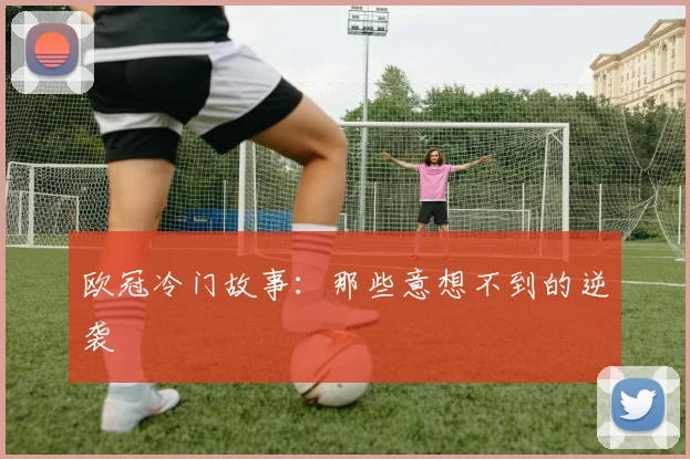 欧冠冷门故事：那些意想不到的逆袭