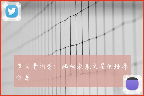 皇马青训营：揭秘未来之星的培养体系