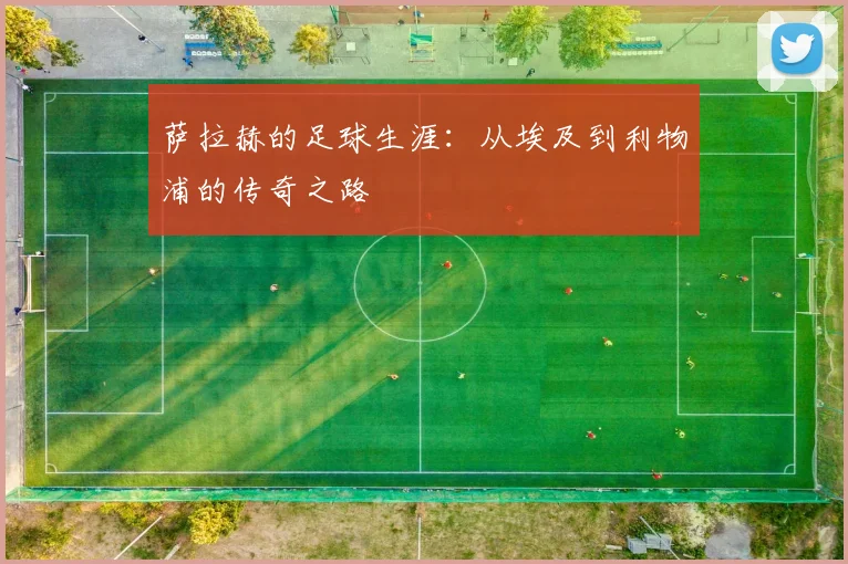萨拉赫的足球生涯：从埃及到利物浦的传奇之路