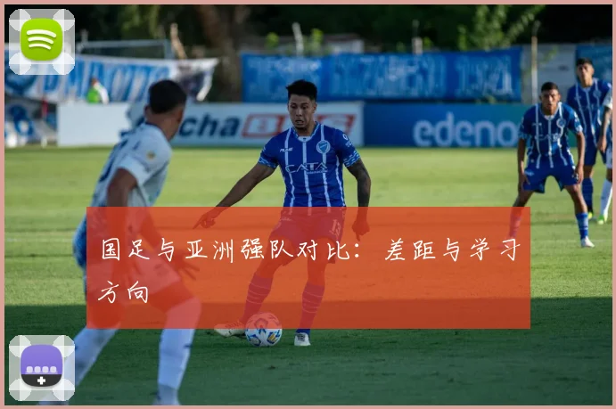 国足与亚洲强队对比：差距与学习方向