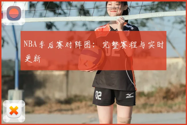 NBA季后赛对阵图:完整赛程与实时更新