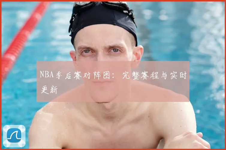 NBA季后赛对阵图：完整赛程与实时更新