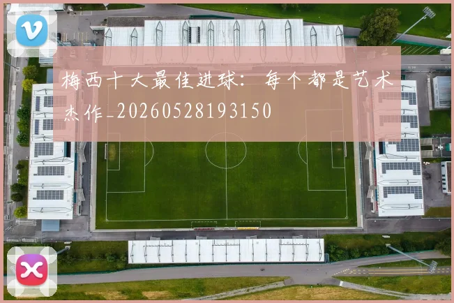 梅西十大最佳进球：每个都是艺术杰作_20260528193150