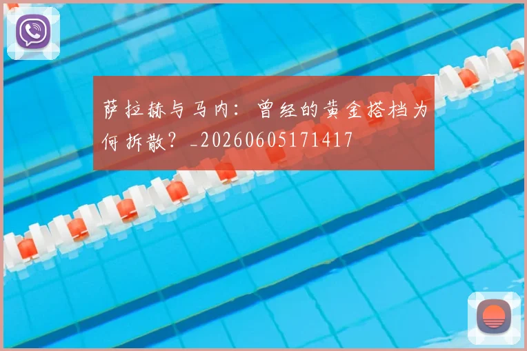 萨拉赫与马内:曾经的黄金搭档为何拆散?_20260605171417