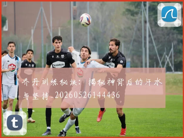 乔丹训练秘诀：揭秘神背后的汗水与坚持_20260526144436