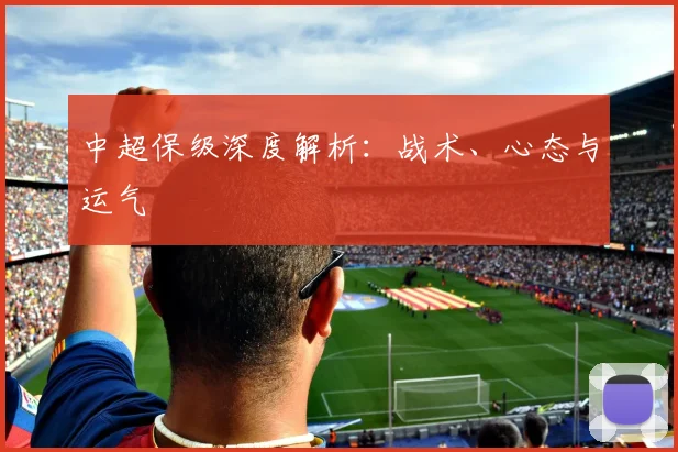 中超保级深度解析：战术、心态与运气