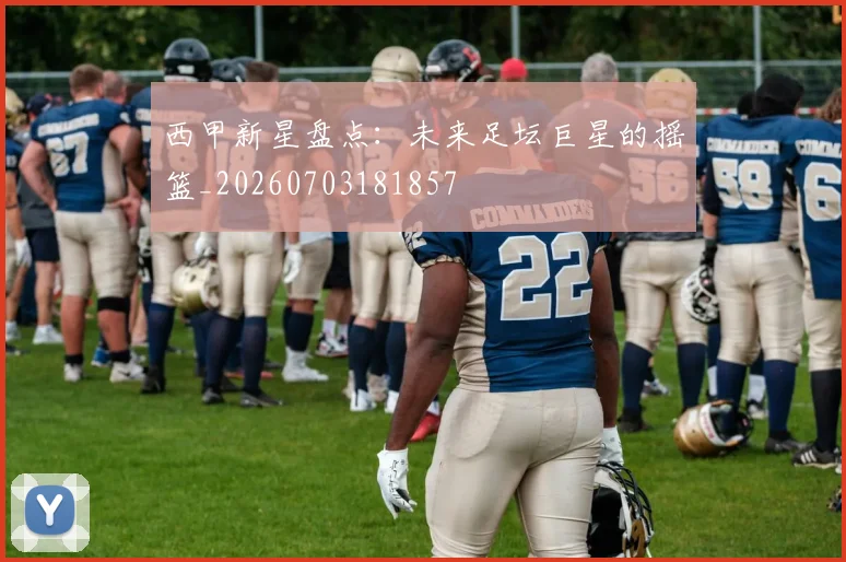 西甲新星盘点:未来足坛巨星的摇篮_20260703181857