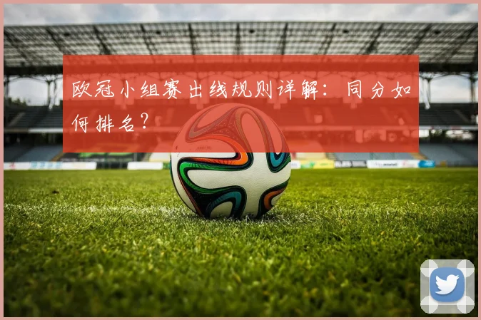 欧冠小组赛出线规则详解：同分如何排名？