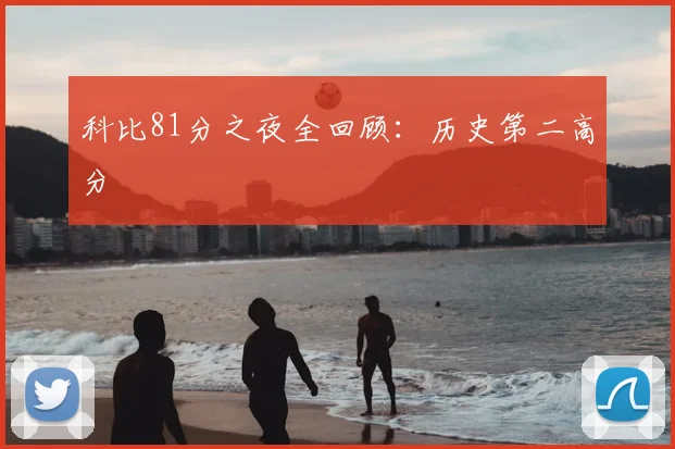 科比81分之夜全回顾：历史第二高分