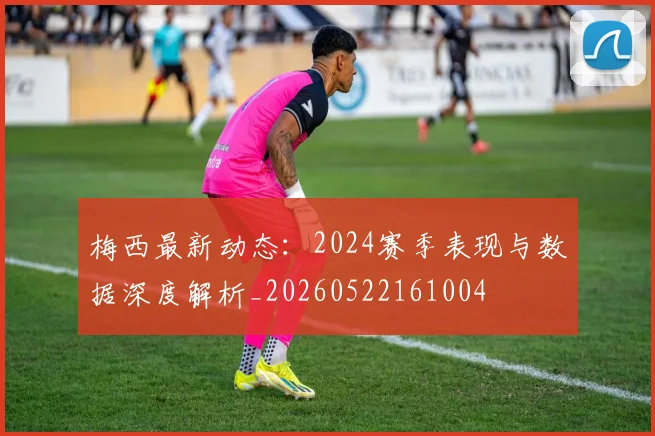 梅西最新动态：2024赛季表现与数据深度解析_20260522161004