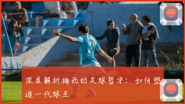 深度解析梅西的足球哲学：如何塑造一代球王
