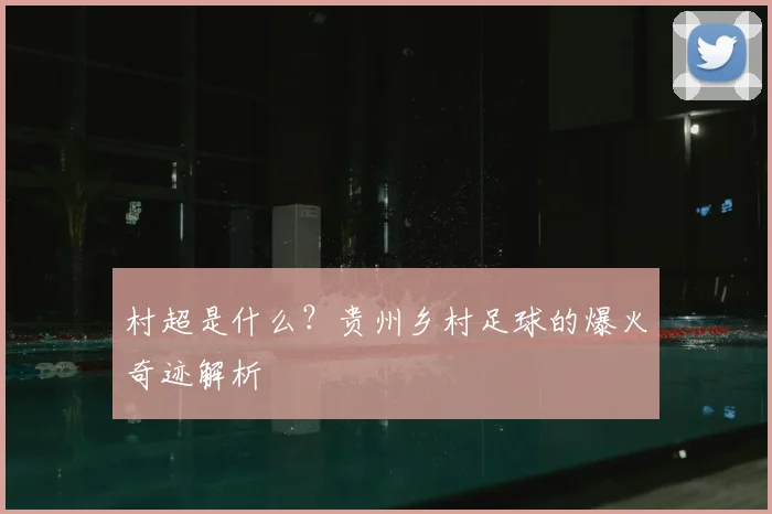 村超是什么？贵州乡村足球的爆火奇迹解析