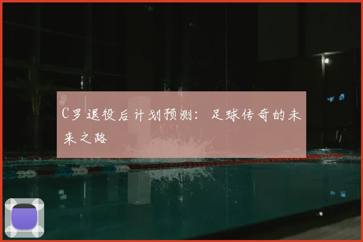 C罗退役后计划预测:足球传奇的未来之路