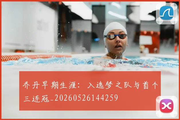 乔丹早期生涯:入选梦之队与首个三连冠_20260526144259