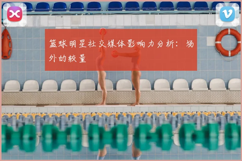 篮球明星社交媒体影响力分析：场外的较量