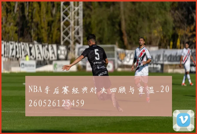 NBA季后赛经典对决回顾与重温_20260526125459