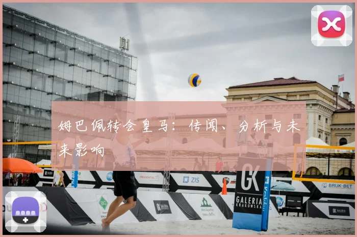 姆巴佩转会皇马：传闻、分析与未来影响