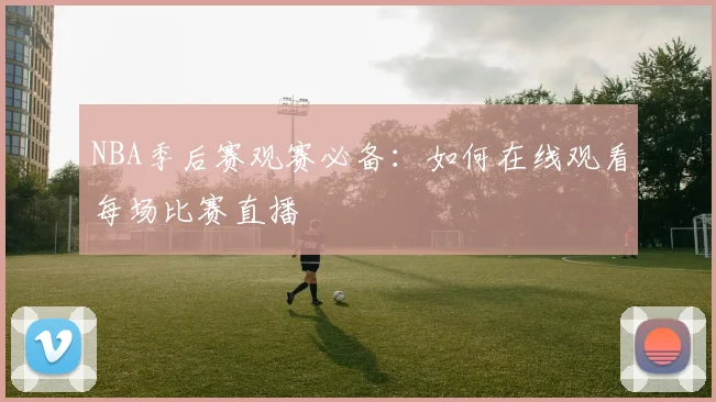NBA季后赛观赛必备:如何在线观看每场比赛直播
