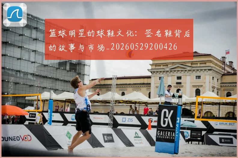篮球明星的球鞋文化：签名鞋背后的故事与市场_20260529200426