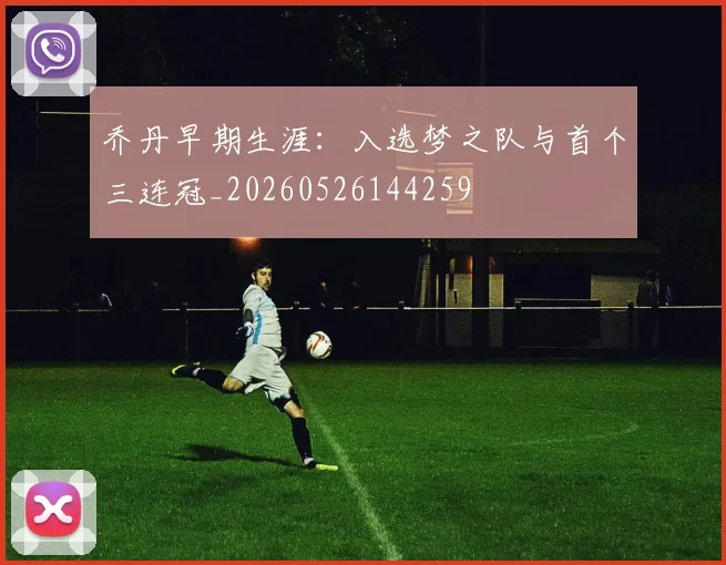 乔丹早期生涯：入选梦之队与首个三连冠_20260526144259