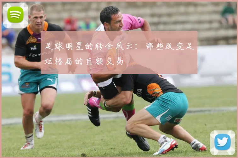 足球明星的转会风云:那些改变足坛格局的巨额交易