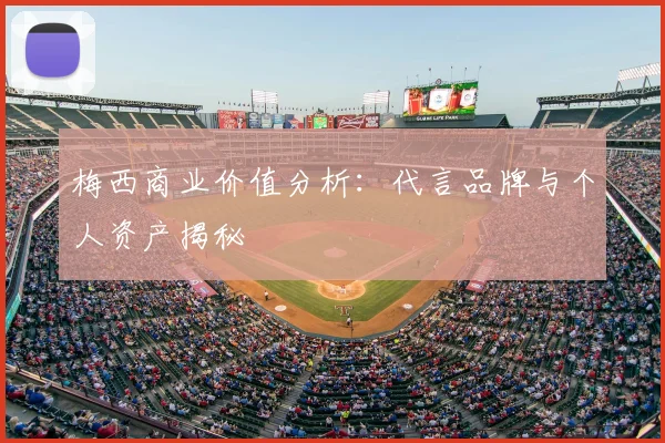 梅西商业价值分析：代言品牌与个人资产揭秘