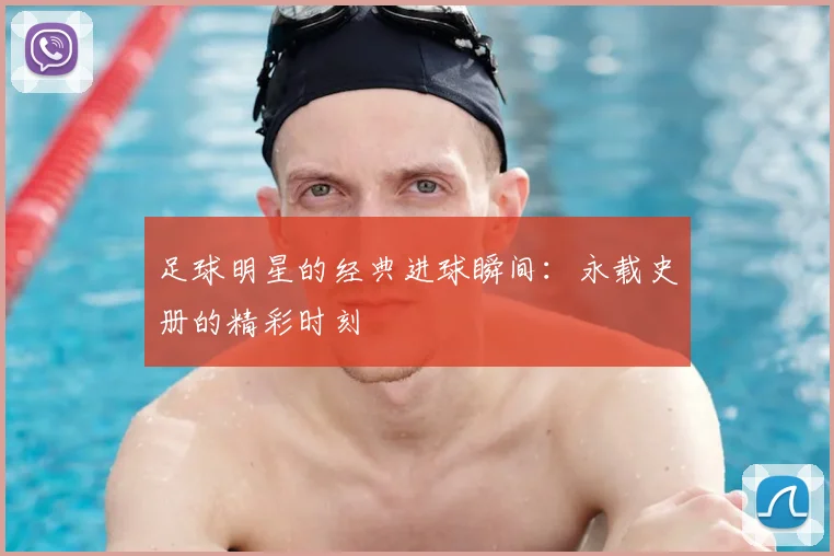 足球明星的经典进球瞬间：永载史册的精彩时刻