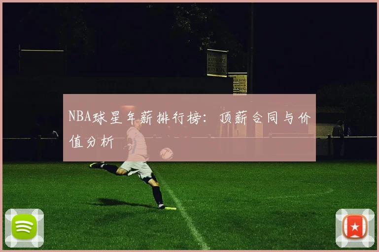 NBA球星年薪排行榜：顶薪合同与价值分析
