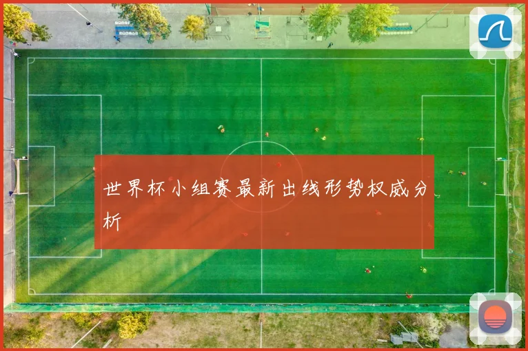 世界杯小组赛最新出线形势权威分析