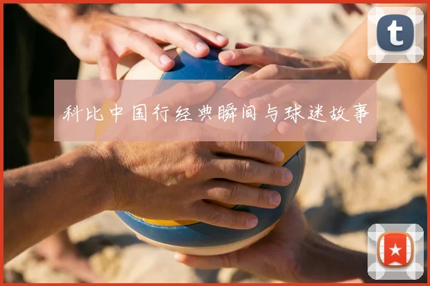 科比中国行经典瞬间与球迷故事