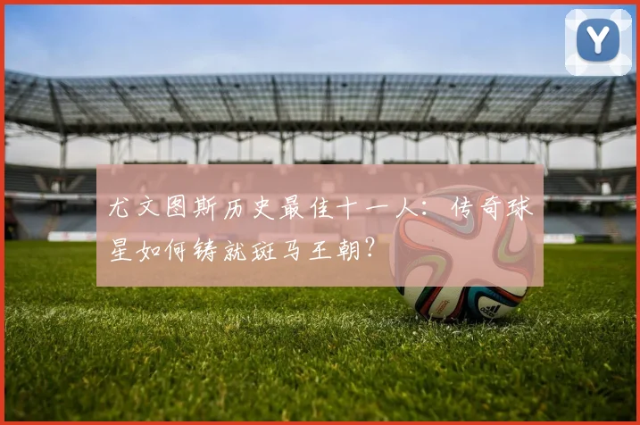 尤文图斯历史最佳十一人：传奇球星如何铸就斑马王朝？