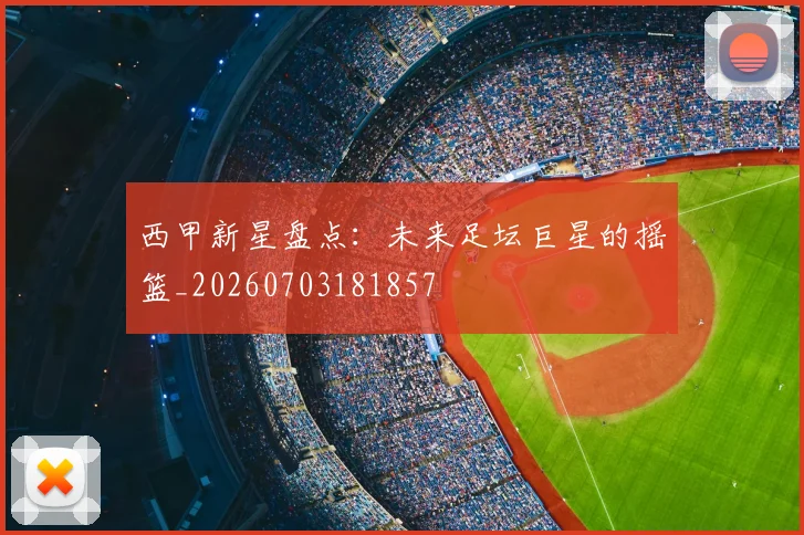 西甲新星盘点：未来足坛巨星的摇篮_20260703181857