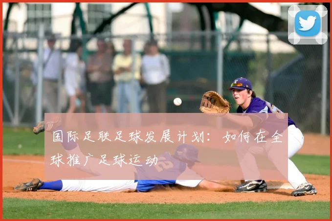 国际足联足球发展计划：如何在全球推广足球运动