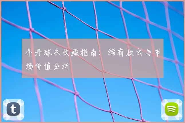 乔丹球衣收藏指南：稀有款式与市场价值分析