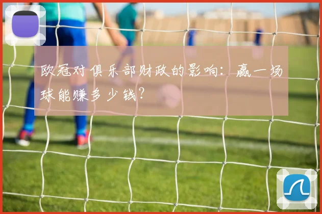 欧冠对俱乐部财政的影响：赢一场球能赚多少钱？