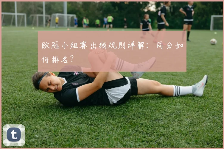 欧冠小组赛出线规则详解：同分如何排名？