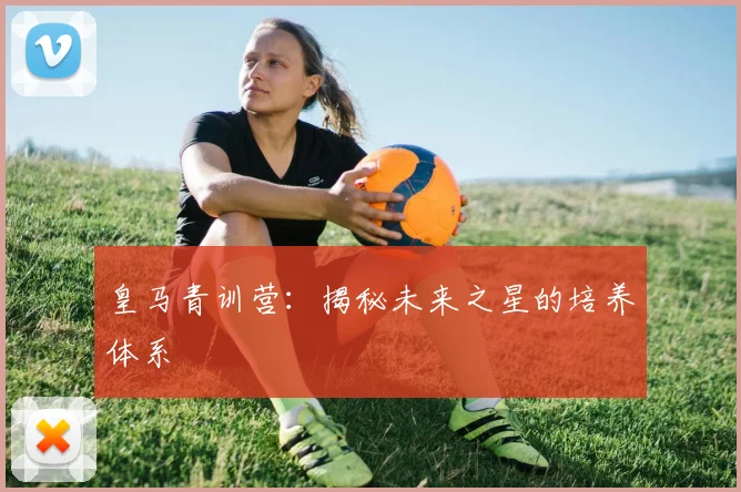 皇马青训营：揭秘未来之星的培养体系