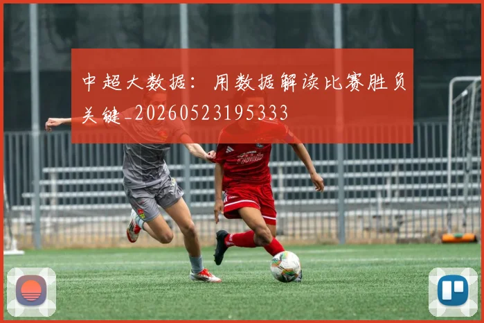 中超大数据：用数据解读比赛胜负关键_20260523195333
