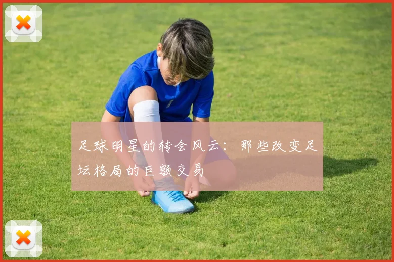 足球明星的转会风云：那些改变足坛格局的巨额交易