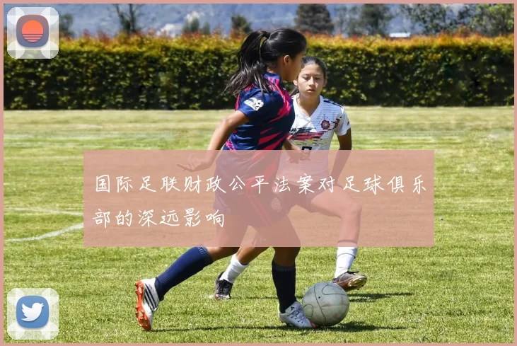 国际足联财政公平法案对足球俱乐部的深远影响