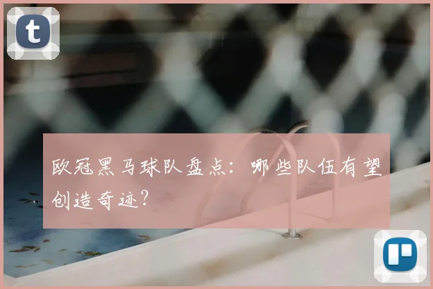 欧冠黑马球队盘点：哪些队伍有望创造奇迹？