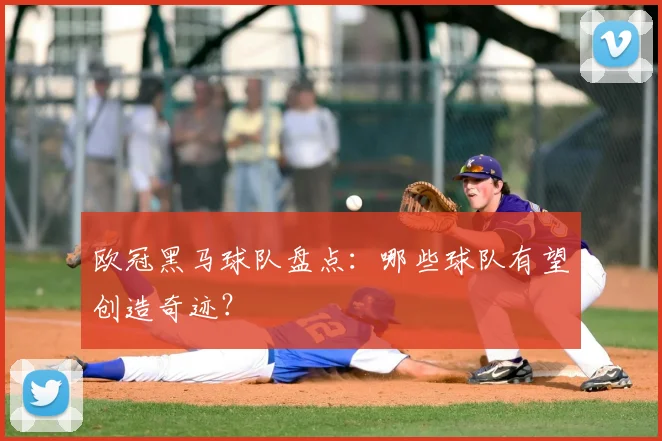 欧冠黑马球队盘点：哪些球队有望创造奇迹？