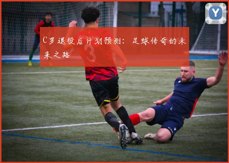 C罗退役后计划预测:足球传奇的未来之路