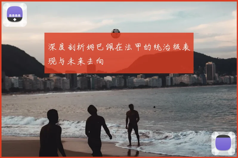 深度剖析姆巴佩在法甲的统治级表现与未来去向