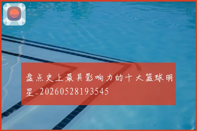盘点史上最具影响力的十大篮球明星_20260528193545