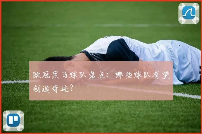 欧冠黑马球队盘点：哪些球队有望创造奇迹？
